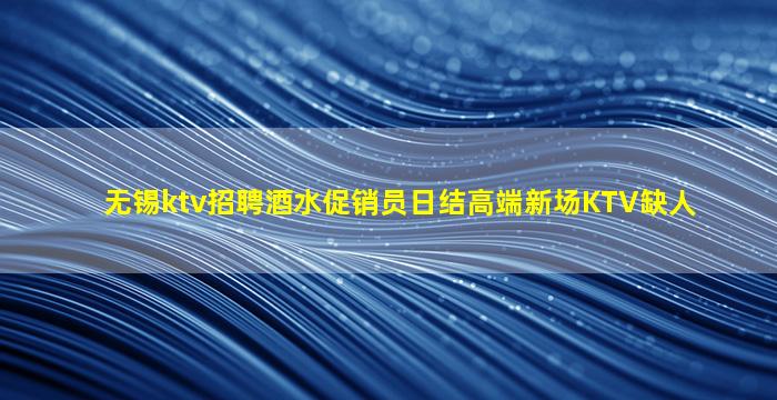 无锡ktv招聘酒水促销员日结高端新场KTV缺人